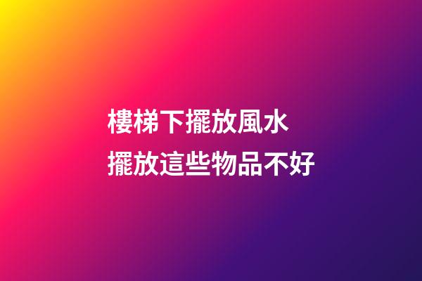 樓梯下擺放風水 擺放這些物品不好